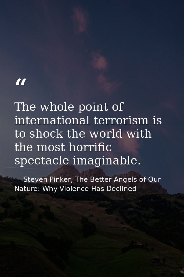 The whole point of international terrorism is to shock the world with the most horrific spectacle imaginable. — Steven Pinker, The Better Angels of Our Nature: Why Violence Has Declined