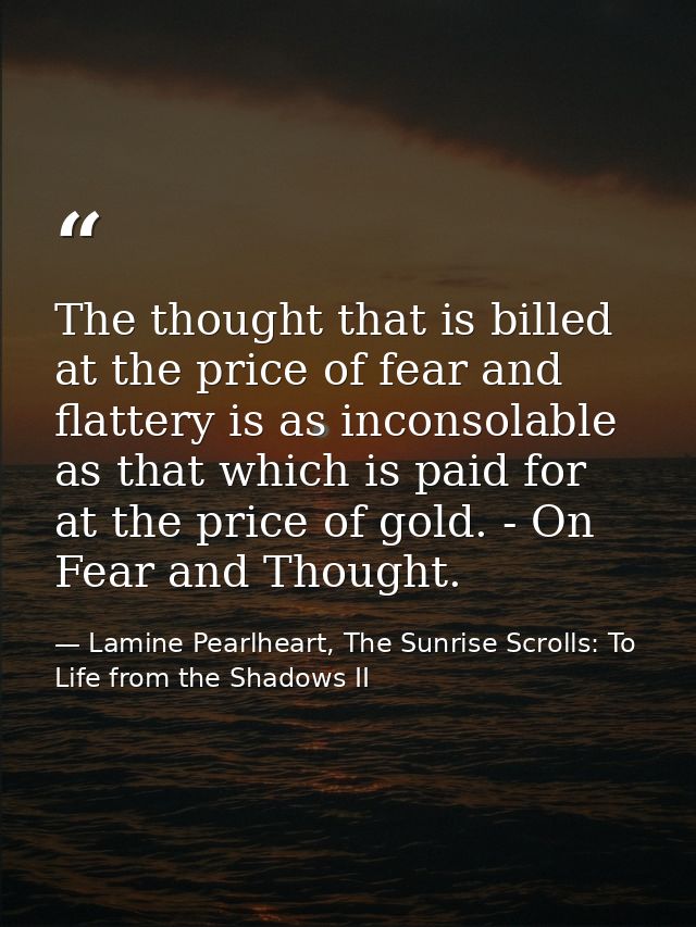 The thought that is billed at the price of fear and flattery is as inconsolable as that which is paid for at the price o — Lamine Pearlheart, The Sunrise Scrolls: To Life from the Shadows II