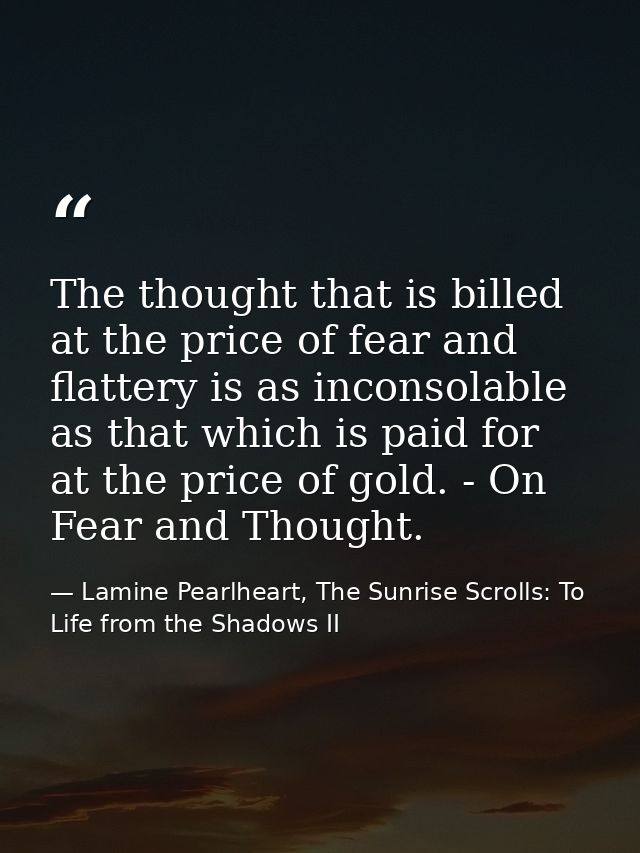 The thought that is billed at the price of fear and flattery is as inconsolable as that which is paid for at the price o — Lamine Pearlheart, The Sunrise Scrolls: To Life from the Shadows II