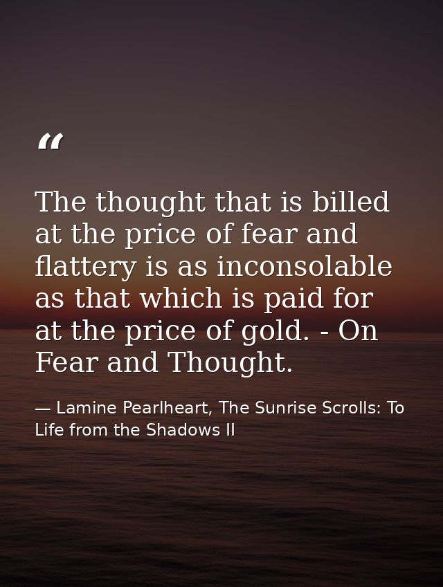 The thought that is billed at the price of fear and flattery is as inconsolable as that which is paid for at the price o — Lamine Pearlheart, The Sunrise Scrolls: To Life from the Shadows II