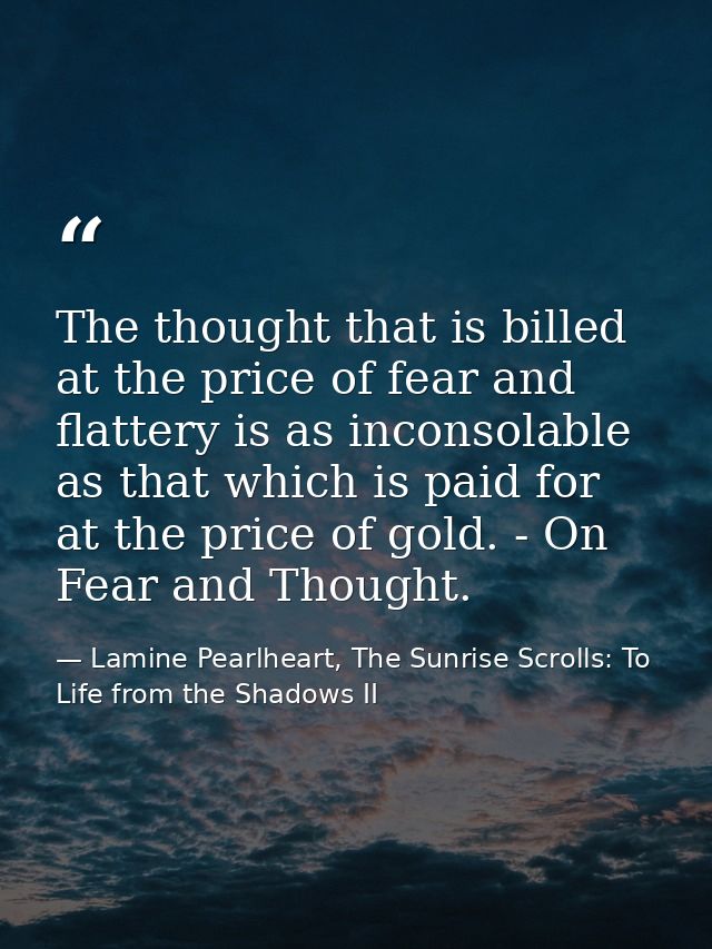 The thought that is billed at the price of fear and flattery is as inconsolable as that which is paid for at the price o — Lamine Pearlheart, The Sunrise Scrolls: To Life from the Shadows II