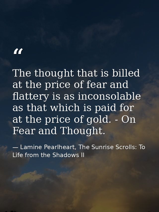 The thought that is billed at the price of fear and flattery is as inconsolable as that which is paid for at the price o — Lamine Pearlheart, The Sunrise Scrolls: To Life from the Shadows II