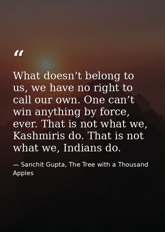What doesn’t belong to us, we have no right to call our own. One can’t win anything by force, ever. That is not what we, — Sanchit Gupta, The Tree with a Thousand Apples