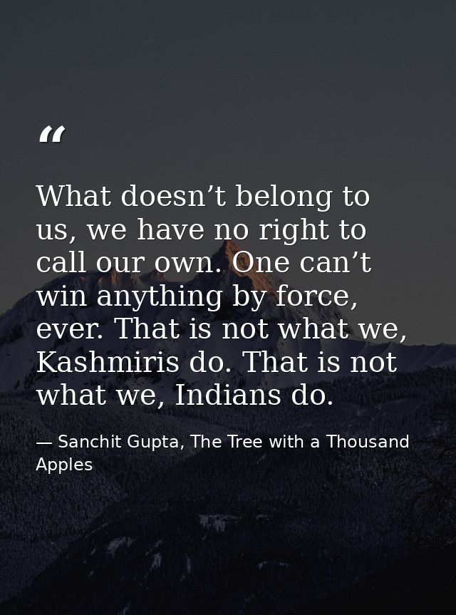 What doesn’t belong to us, we have no right to call our own. One can’t win anything by force, ever. That is not what we, — Sanchit Gupta, The Tree with a Thousand Apples