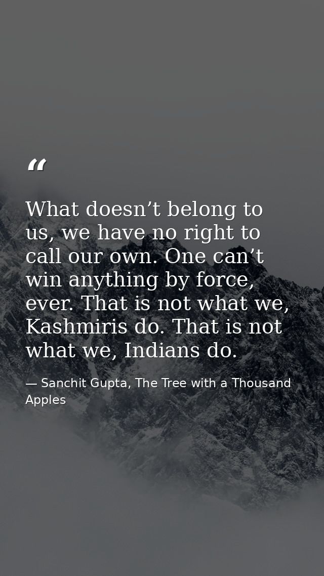 What doesn’t belong to us, we have no right to call our own. One can’t win anything by force, ever. That is not what we, — Sanchit Gupta, The Tree with a Thousand Apples