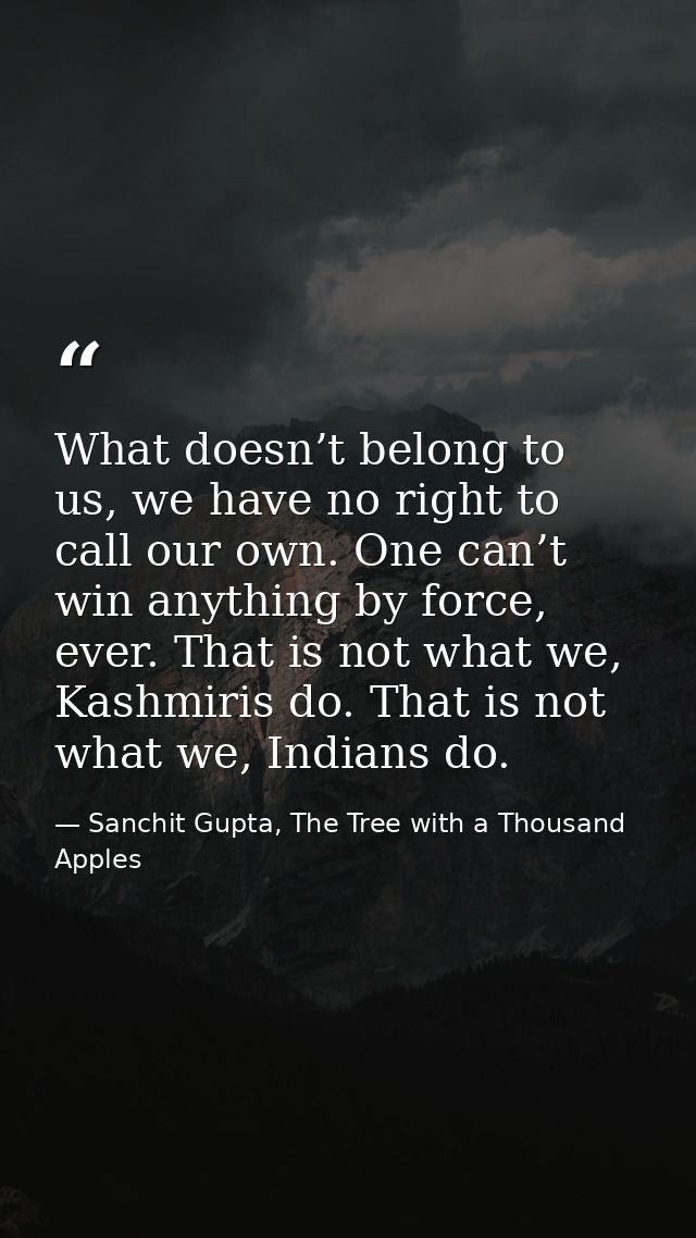 What doesn’t belong to us, we have no right to call our own. One can’t win anything by force, ever. That is not what we, — Sanchit Gupta, The Tree with a Thousand Apples