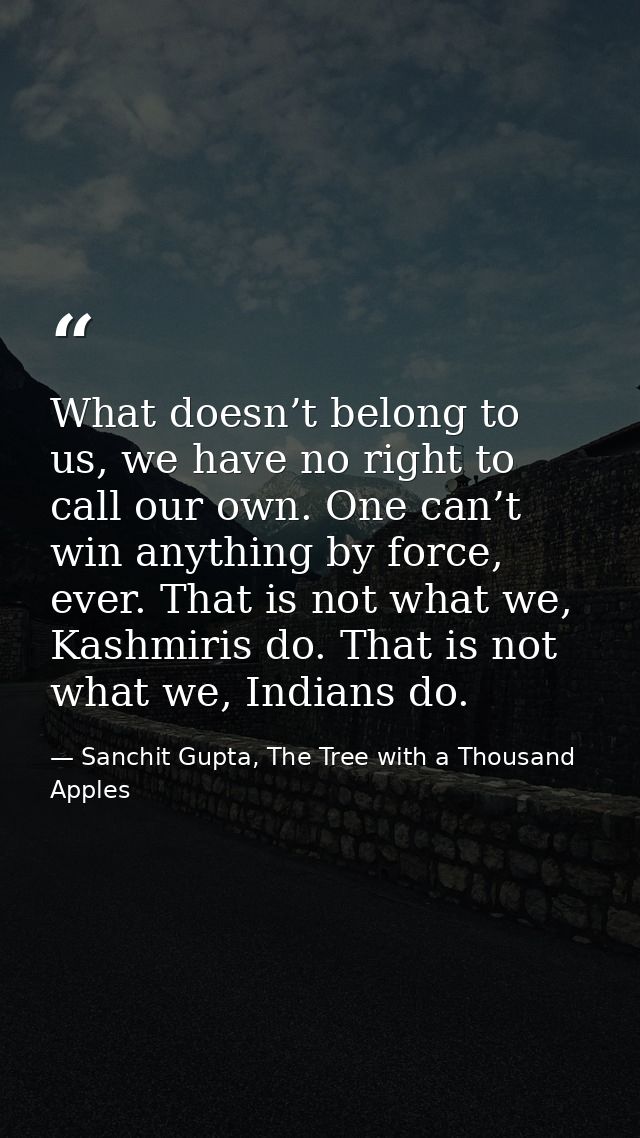 What doesn’t belong to us, we have no right to call our own. One can’t win anything by force, ever. That is not what we, — Sanchit Gupta, The Tree with a Thousand Apples