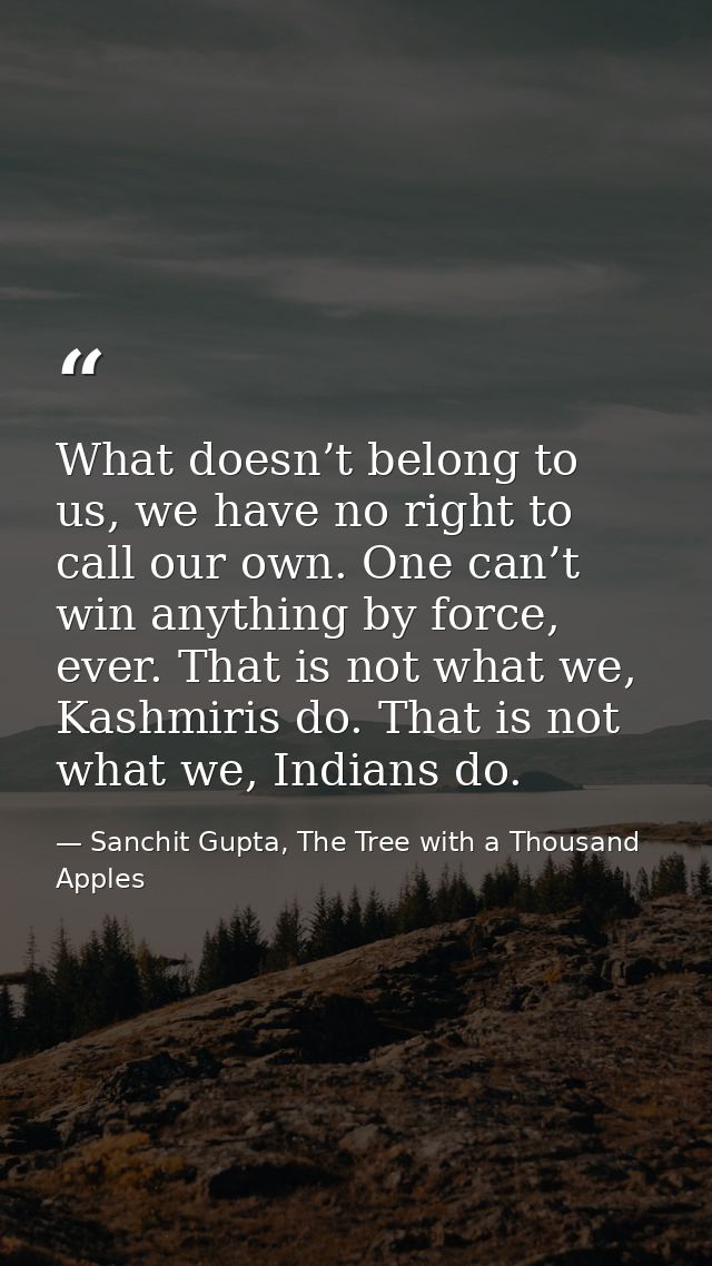 What doesn’t belong to us, we have no right to call our own. One can’t win anything by force, ever. That is not what we, — Sanchit Gupta, The Tree with a Thousand Apples