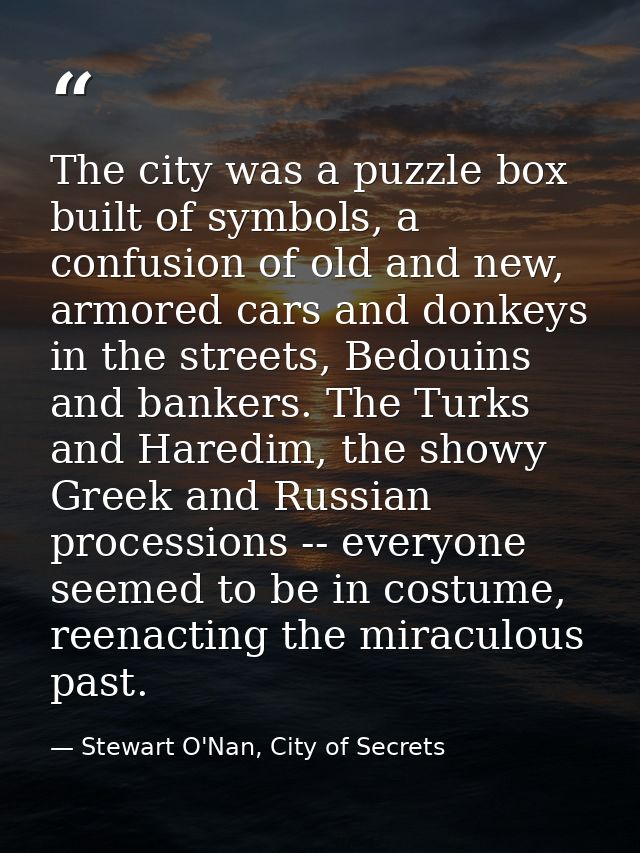 The city was a puzzle box built of symbols, a confusion of old and new, armored cars and donkeys in the streets, Bedouin — Stewart O'Nan, City of Secrets