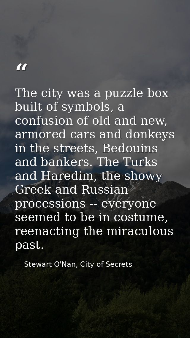The city was a puzzle box built of symbols, a confusion of old and new, armored cars and donkeys in the streets, Bedouin — Stewart O'Nan, City of Secrets