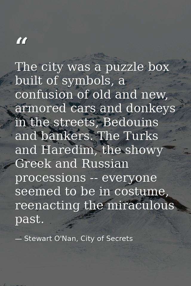 The city was a puzzle box built of symbols, a confusion of old and new, armored cars and donkeys in the streets, Bedouin — Stewart O'Nan, City of Secrets