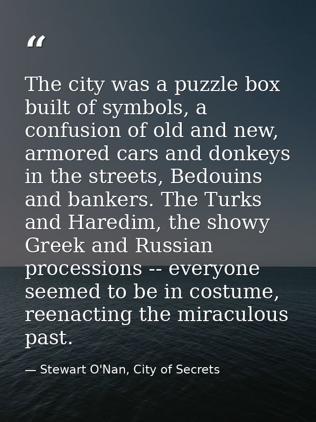 The city was a puzzle box built of symbols, a confusion of old and new, armored cars and donkeys in the streets, Bedouin — Stewart O'Nan, City of Secrets