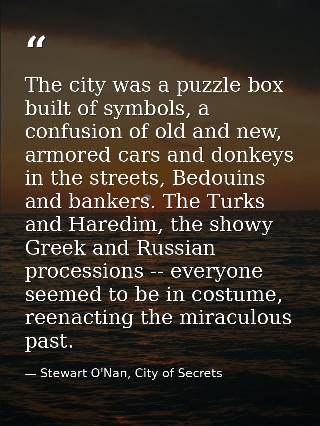 The city was a puzzle box built of symbols, a confusion of old and new, armored cars and donkeys in the streets, Bedouin — Stewart O'Nan, City of Secrets