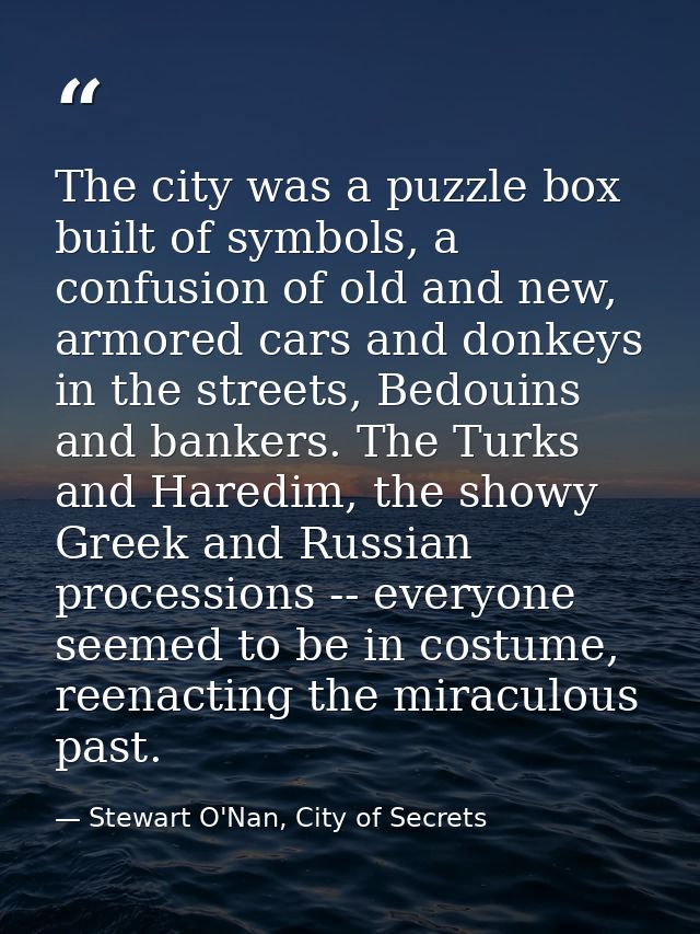 The city was a puzzle box built of symbols, a confusion of old and new, armored cars and donkeys in the streets, Bedouin — Stewart O'Nan, City of Secrets