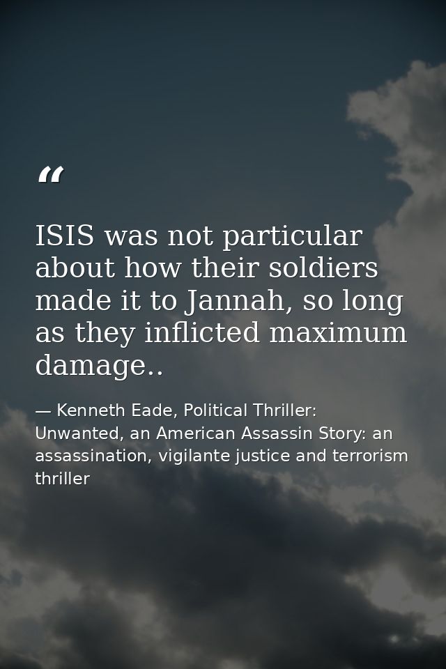ISIS was not particular about how their soldiers made it to Jannah, so long as they inflicted maximum damage.. — Kenneth Eade, Political Thriller: Unwanted, an American Assassin Story: an assassination, vigilante justice and terrorism thriller