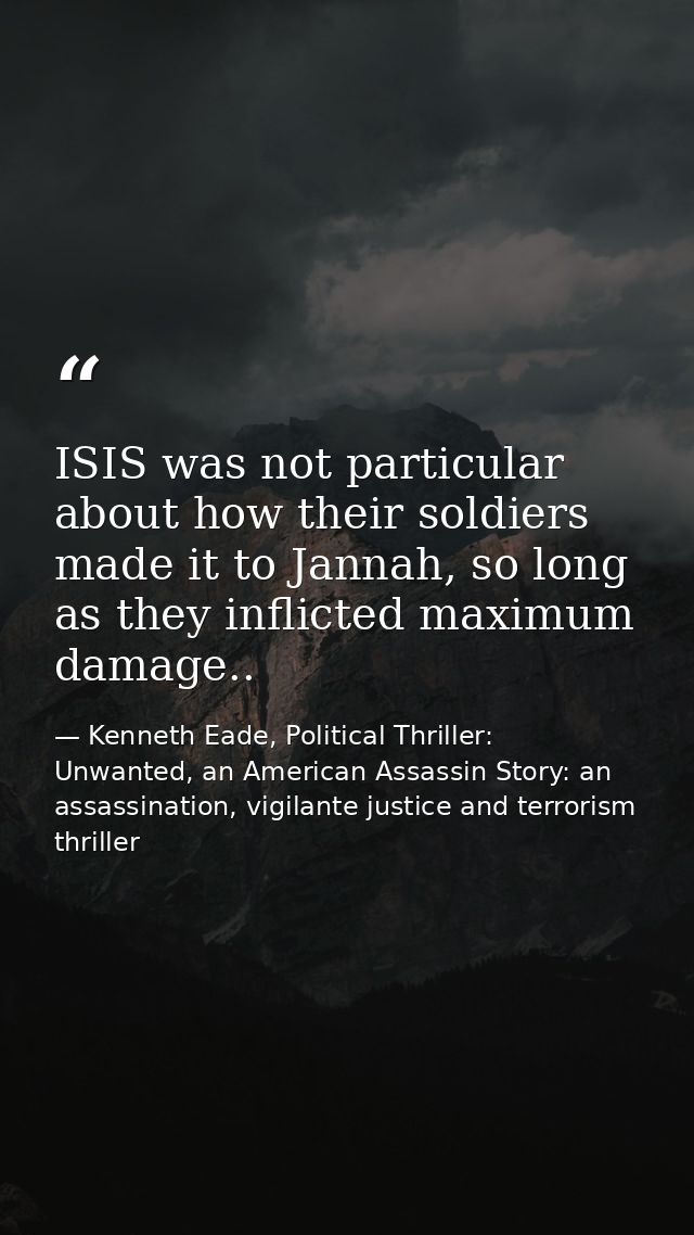 ISIS was not particular about how their soldiers made it to Jannah, so long as they inflicted maximum damage.. — Kenneth Eade, Political Thriller: Unwanted, an American Assassin Story: an assassination, vigilante justice and terrorism thriller