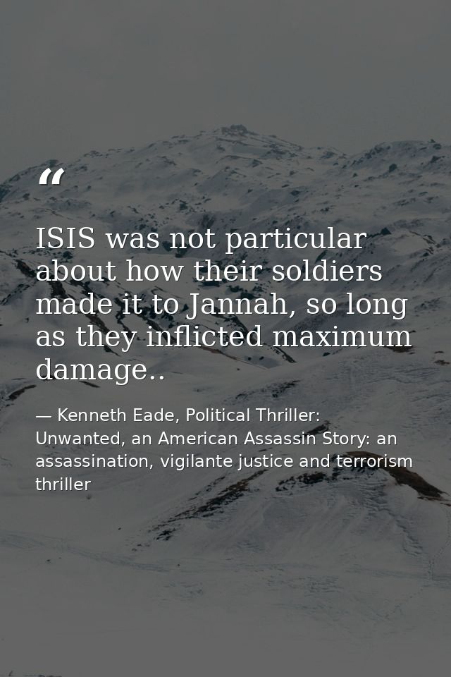 ISIS was not particular about how their soldiers made it to Jannah, so long as they inflicted maximum damage.. — Kenneth Eade, Political Thriller: Unwanted, an American Assassin Story: an assassination, vigilante justice and terrorism thriller