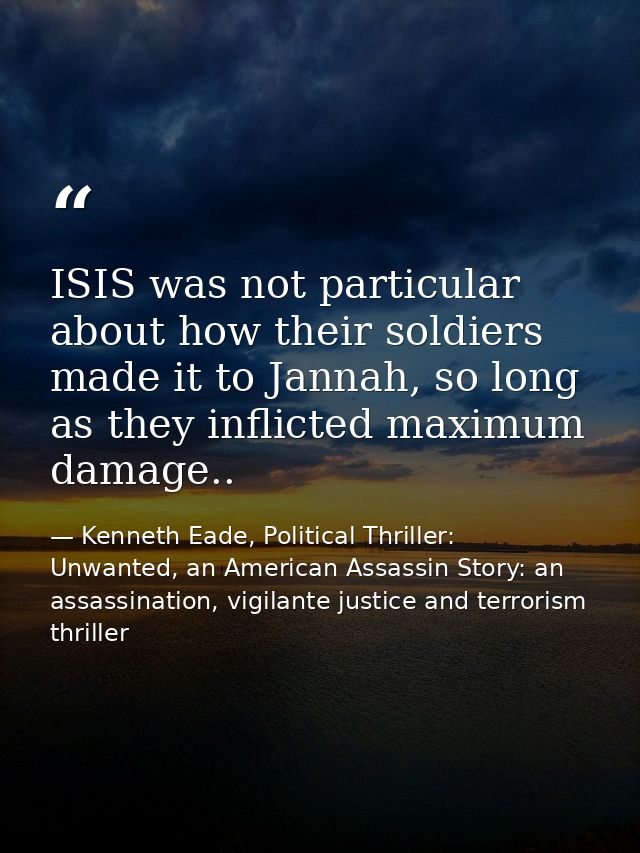 ISIS was not particular about how their soldiers made it to Jannah, so long as they inflicted maximum damage.. — Kenneth Eade, Political Thriller: Unwanted, an American Assassin Story: an assassination, vigilante justice and terrorism thriller