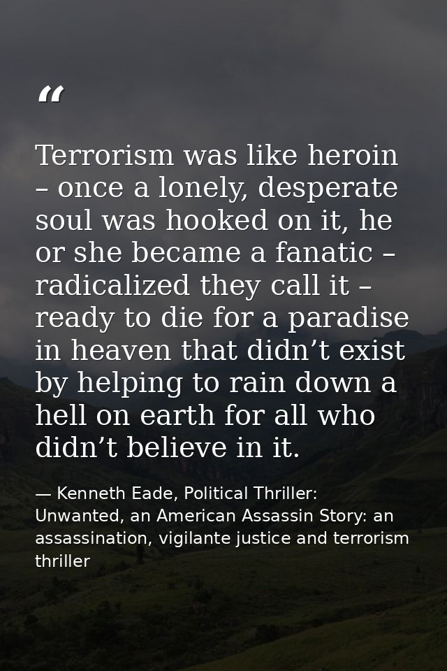Terrorism was like heroin – once a lonely, desperate soul was hooked on it, he or she became a fanatic – radicalized the — Kenneth Eade, Political Thriller: Unwanted, an American Assassin Story: an assassination, vigilante justice and terrorism thriller