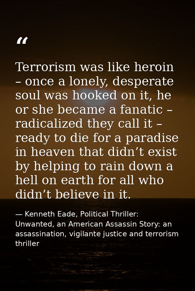 Terrorism was like heroin – once a lonely, desperate soul was hooked on it, he or she became a fanatic – radicalized the — Kenneth Eade, Political Thriller: Unwanted, an American Assassin Story: an assassination, vigilante justice and terrorism thriller