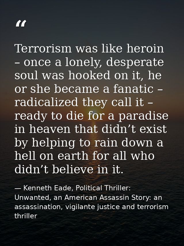 Terrorism was like heroin – once a lonely, desperate soul was hooked on it, he or she became a fanatic – radicalized the — Kenneth Eade, Political Thriller: Unwanted, an American Assassin Story: an assassination, vigilante justice and terrorism thriller