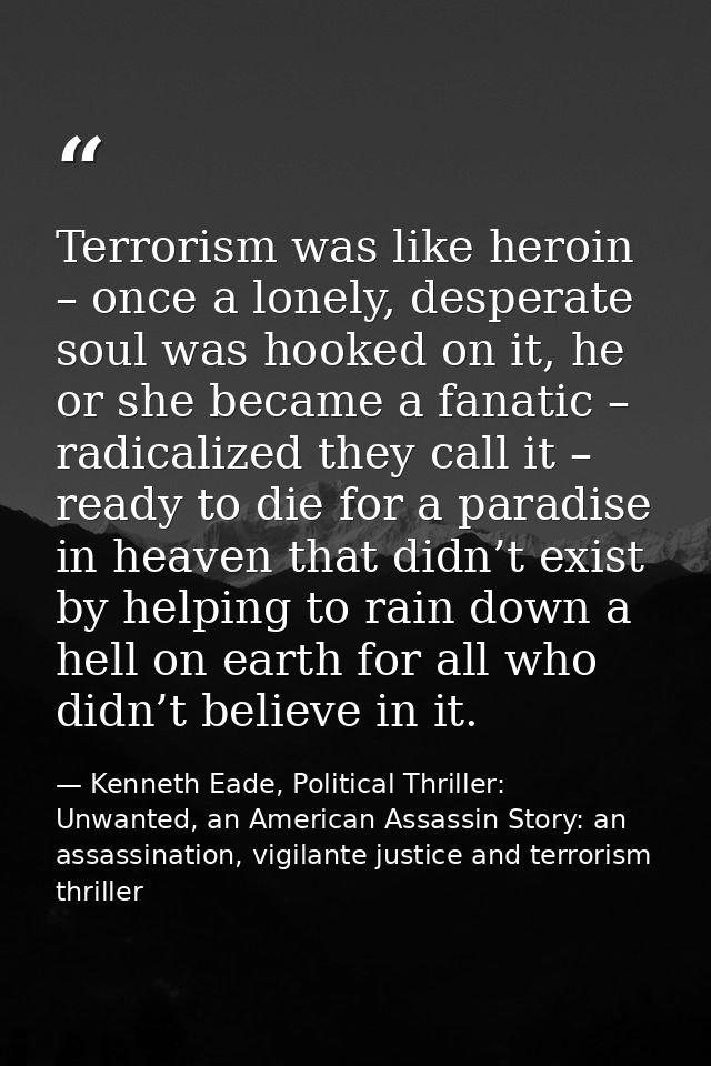Terrorism was like heroin – once a lonely, desperate soul was hooked on it, he or she became a fanatic – radicalized the — Kenneth Eade, Political Thriller: Unwanted, an American Assassin Story: an assassination, vigilante justice and terrorism thriller