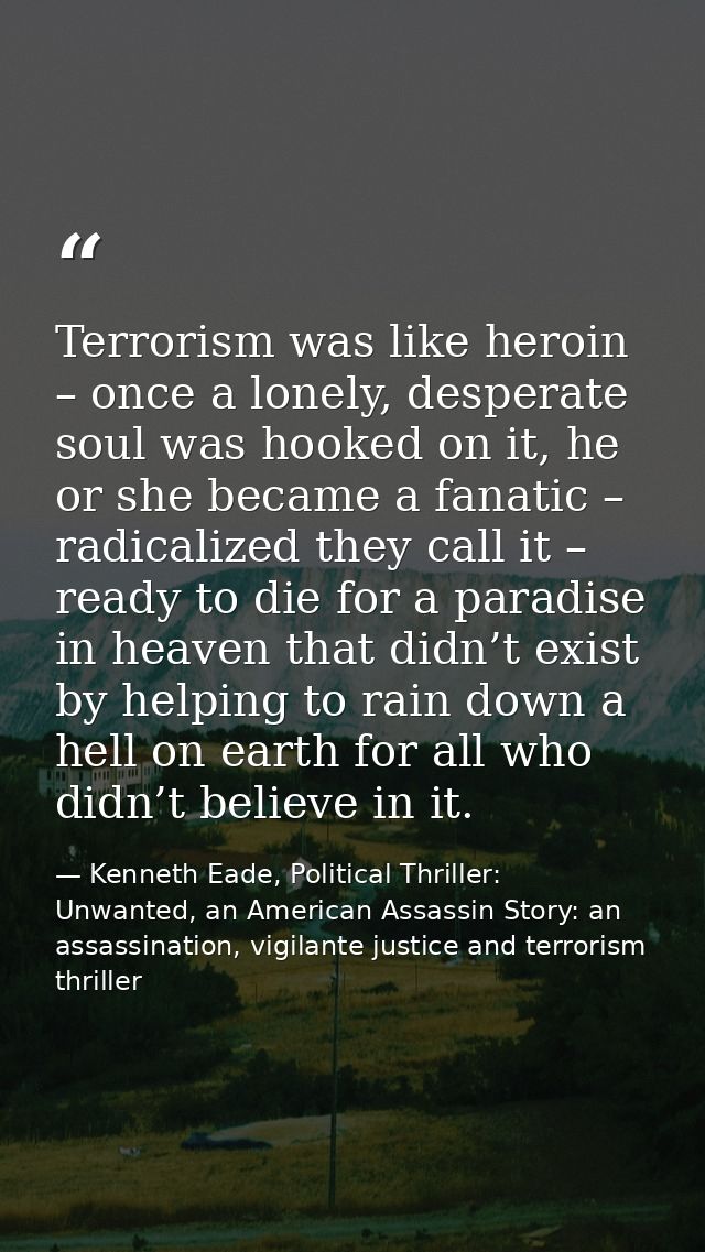 Terrorism was like heroin – once a lonely, desperate soul was hooked on it, he or she became a fanatic – radicalized the — Kenneth Eade, Political Thriller: Unwanted, an American Assassin Story: an assassination, vigilante justice and terrorism thriller