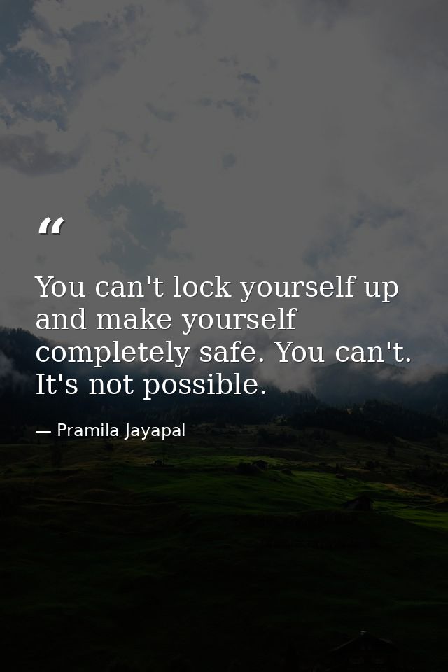 You can't lock yourself up and make yourself completely safe. You can't. It's not possible. — Pramila Jayapal