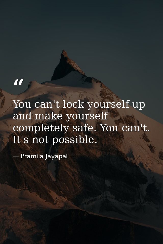You can't lock yourself up and make yourself completely safe. You can't. It's not possible. — Pramila Jayapal