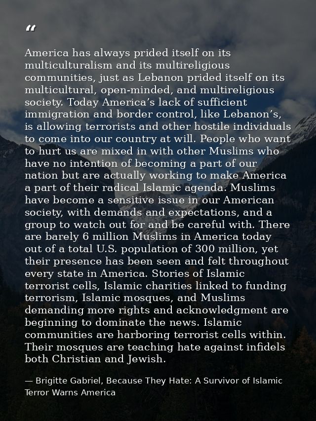 America has always prided itself on its multiculturalism and its multireligious communities, just as Lebanon prided itse — Brigitte Gabriel, Because They Hate: A Survivor of Islamic Terror Warns America