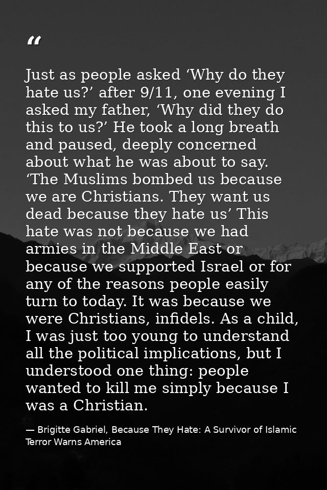 Just as people asked ‘Why do they hate us?’ after 9/11, one evening I asked my father, ‘Why did they do this to us?’ He  — Brigitte Gabriel, Because They Hate: A Survivor of Islamic Terror Warns America