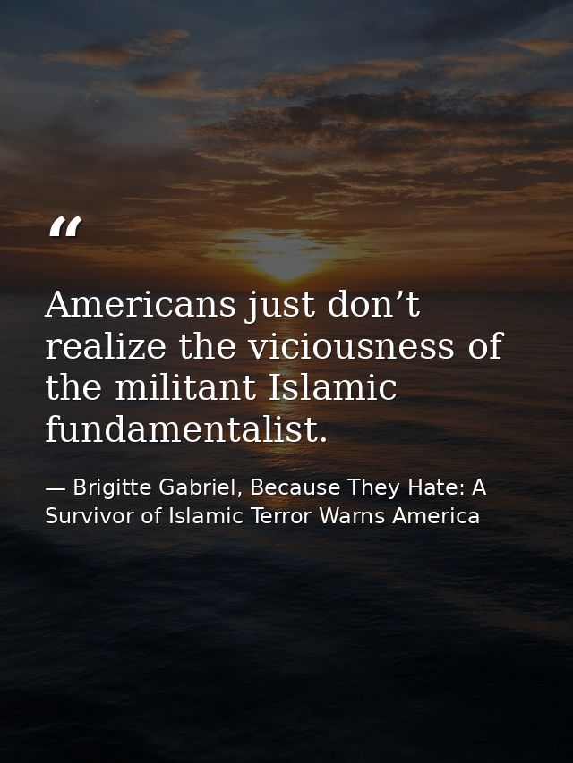 Americans just don’t realize the viciousness of the militant Islamic fundamentalist. — Brigitte Gabriel, Because They Hate: A Survivor of Islamic Terror Warns America