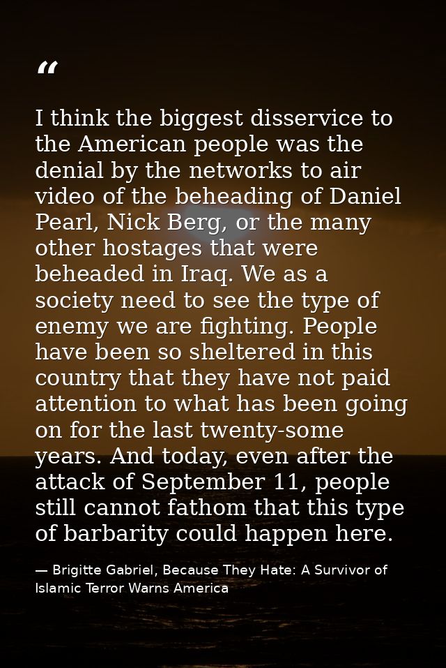 I think the biggest disservice to the American people was the denial by the networks to air video of the beheading of Da — Brigitte Gabriel, Because They Hate: A Survivor of Islamic Terror Warns America