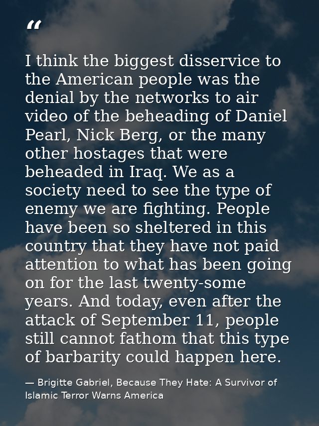 I think the biggest disservice to the American people was the denial by the networks to air video of the beheading of Da — Brigitte Gabriel, Because They Hate: A Survivor of Islamic Terror Warns America