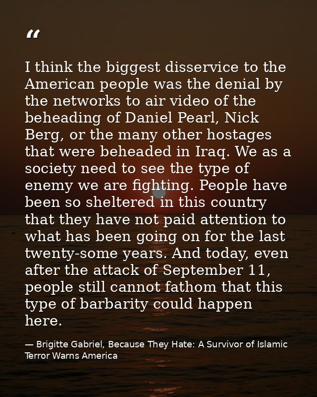 I think the biggest disservice to the American people was the denial by the networks to air video of the beheading of Da — Brigitte Gabriel, Because They Hate: A Survivor of Islamic Terror Warns America
