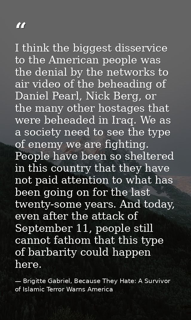 I think the biggest disservice to the American people was the denial by the networks to air video of the beheading of Da — Brigitte Gabriel, Because They Hate: A Survivor of Islamic Terror Warns America