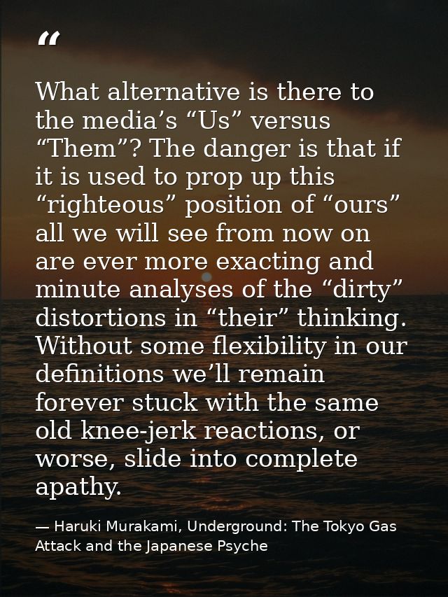 What alternative is there to the media’s “Us” versus “Them”? The danger is that if it is used to prop up this “righteous — Haruki Murakami, Underground: The Tokyo Gas Attack and the Japanese Psyche