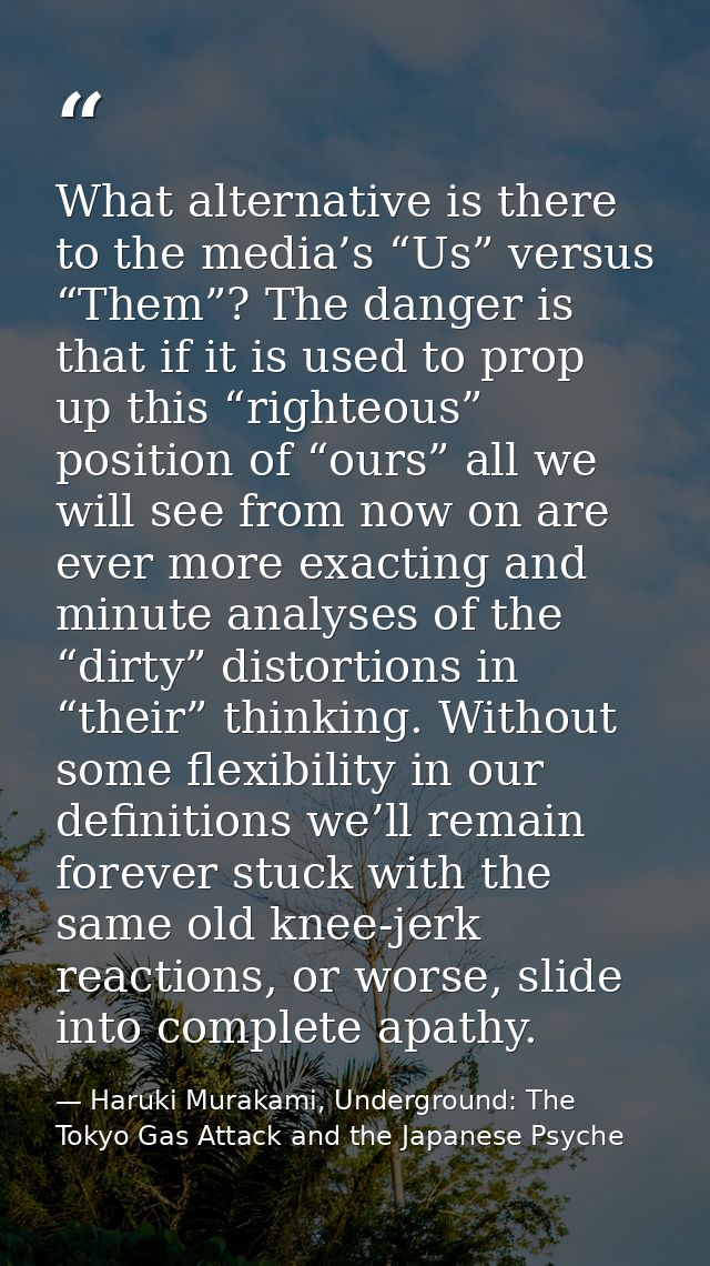 What alternative is there to the media’s “Us” versus “Them”? The danger is that if it is used to prop up this “righteous — Haruki Murakami, Underground: The Tokyo Gas Attack and the Japanese Psyche