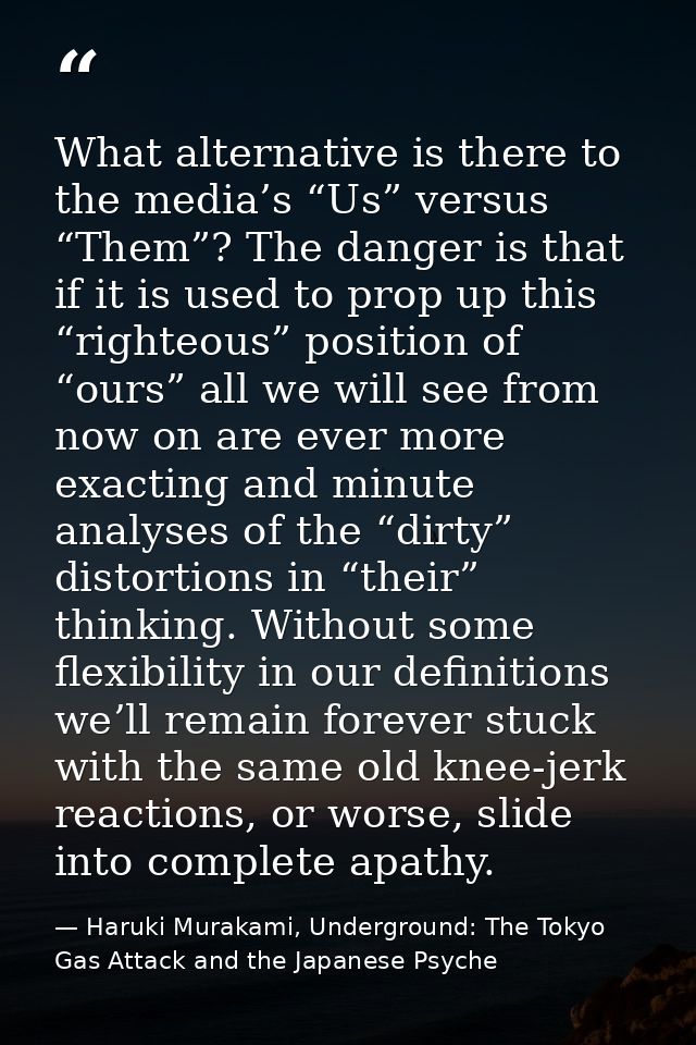 What alternative is there to the media’s “Us” versus “Them”? The danger is that if it is used to prop up this “righteous — Haruki Murakami, Underground: The Tokyo Gas Attack and the Japanese Psyche