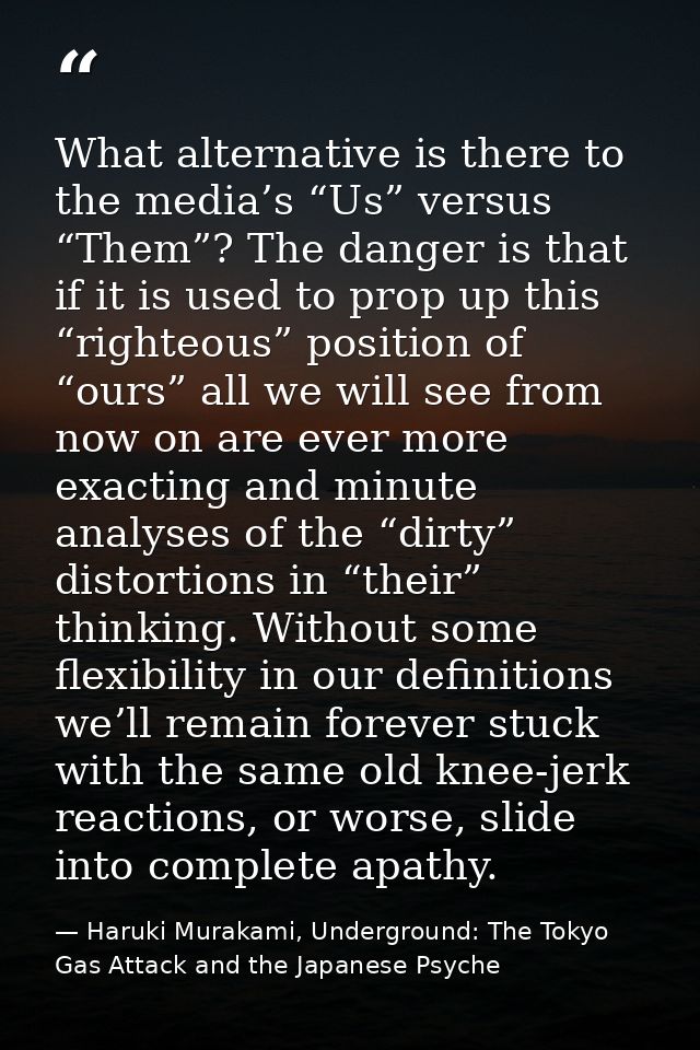 What alternative is there to the media’s “Us” versus “Them”? The danger is that if it is used to prop up this “righteous — Haruki Murakami, Underground: The Tokyo Gas Attack and the Japanese Psyche
