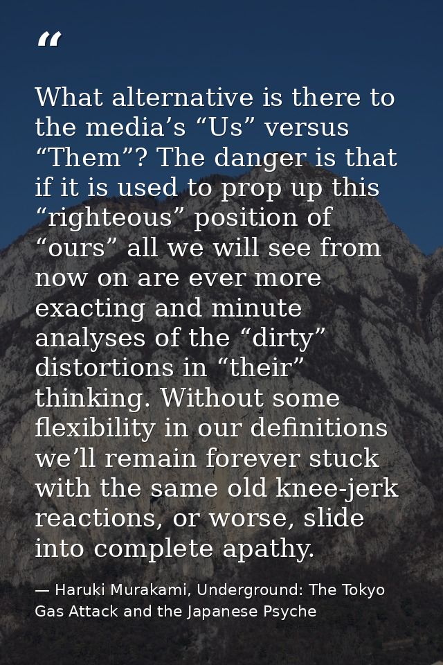What alternative is there to the media’s “Us” versus “Them”? The danger is that if it is used to prop up this “righteous — Haruki Murakami, Underground: The Tokyo Gas Attack and the Japanese Psyche
