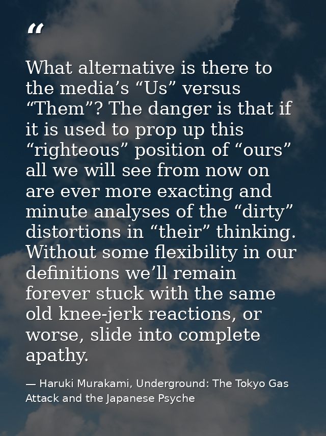 What alternative is there to the media’s “Us” versus “Them”? The danger is that if it is used to prop up this “righteous — Haruki Murakami, Underground: The Tokyo Gas Attack and the Japanese Psyche