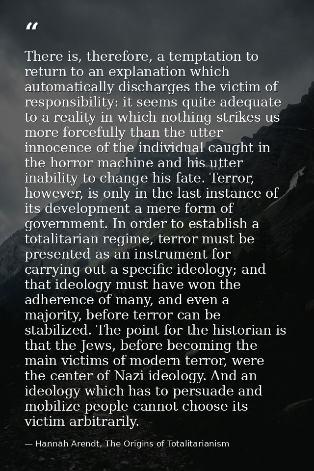 There is, therefore, a temptation to return to an explanation which automatically discharges the victim of responsibilit — Hannah Arendt, The Origins of Totalitarianism