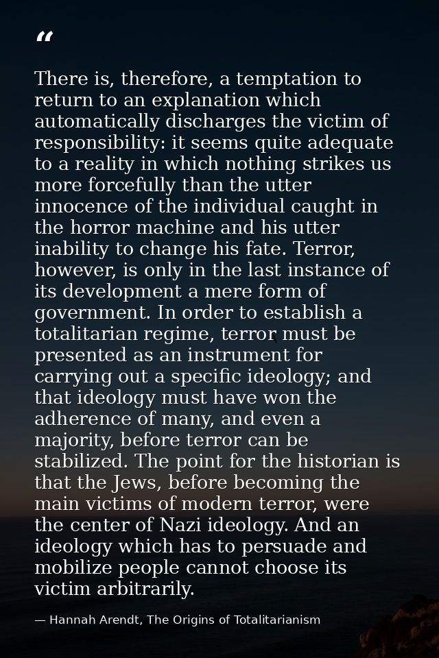 There is, therefore, a temptation to return to an explanation which automatically discharges the victim of responsibilit — Hannah Arendt, The Origins of Totalitarianism