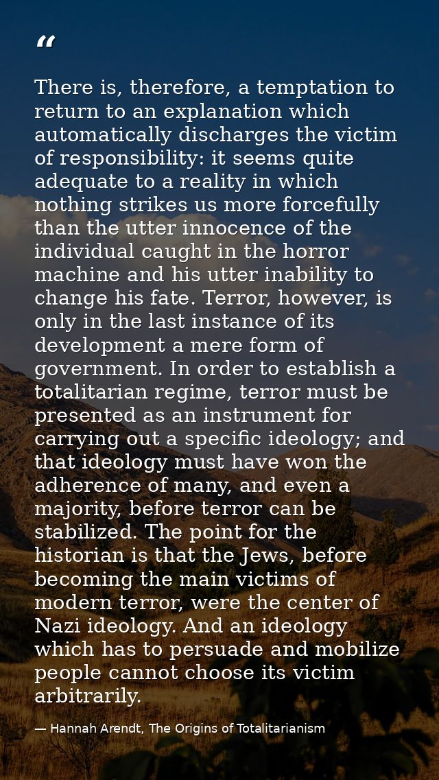 There is, therefore, a temptation to return to an explanation which automatically discharges the victim of responsibilit — Hannah Arendt, The Origins of Totalitarianism