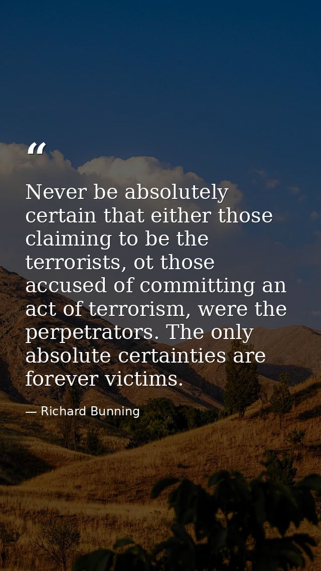 Never be absolutely certain that either those claiming to be the terrorists, ot those accused of committing an act of te — Richard Bunning