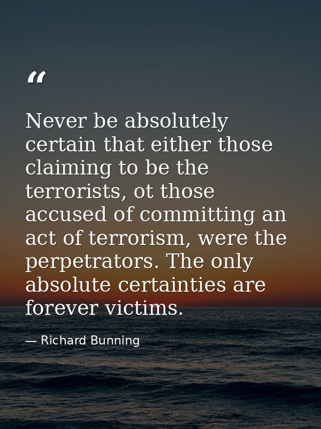 Never be absolutely certain that either those claiming to be the terrorists, ot those accused of committing an act of te — Richard Bunning