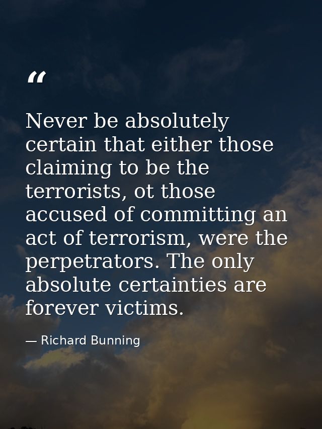 Never be absolutely certain that either those claiming to be the terrorists, ot those accused of committing an act of te — Richard Bunning