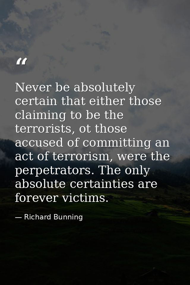Never be absolutely certain that either those claiming to be the terrorists, ot those accused of committing an act of te — Richard Bunning