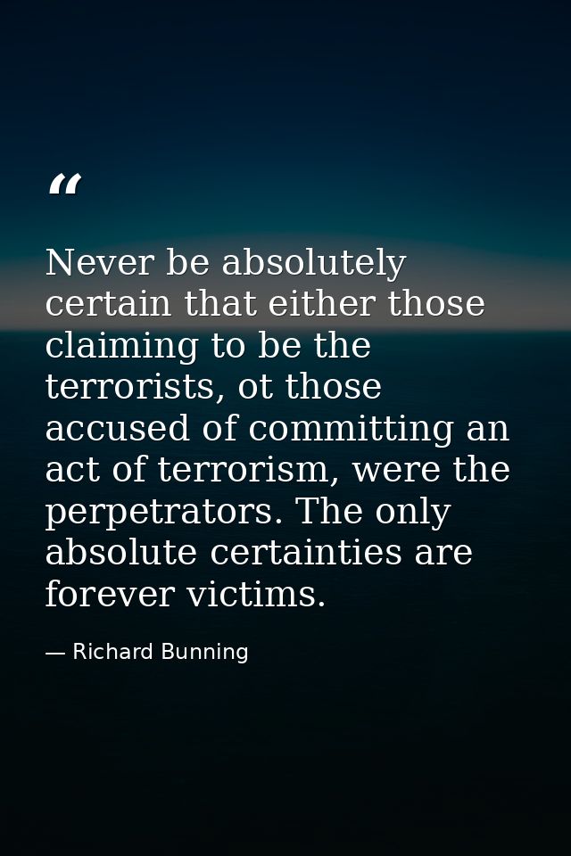 Never be absolutely certain that either those claiming to be the terrorists, ot those accused of committing an act of te — Richard Bunning